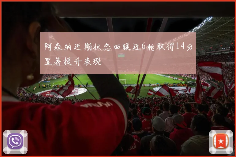 阿森纳近期状态回暖近6轮取得14分显著提升表现