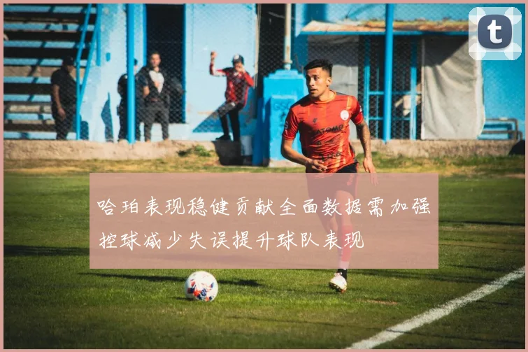 哈珀表现稳健贡献全面数据需加强控球减少失误提升球队表现