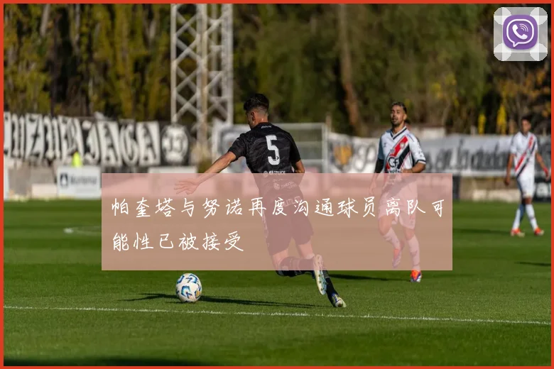 帕奎塔与努诺再度沟通球员离队可能性已被接受