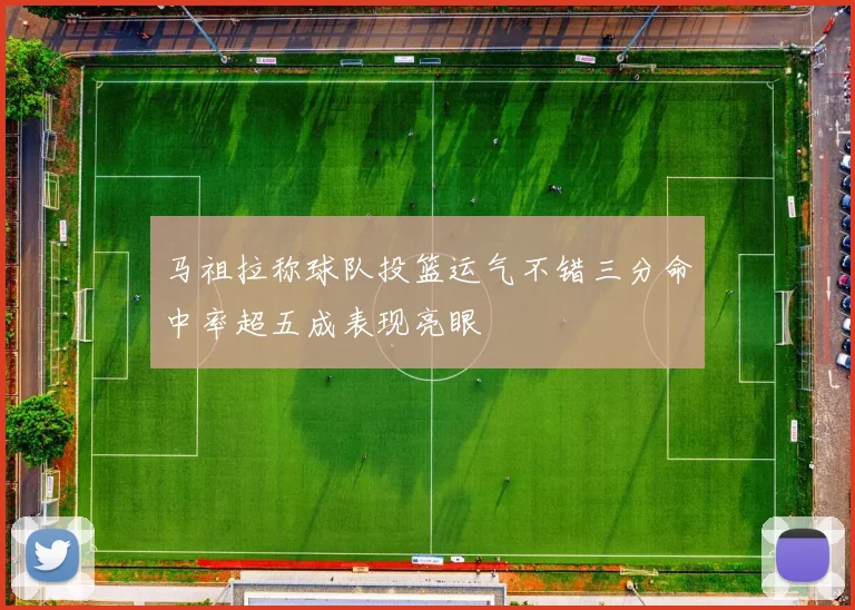 马祖拉称球队投篮运气不错三分命中率超五成表现亮眼