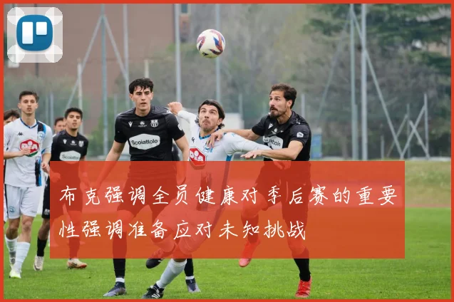 布克强调全员健康对季后赛的重要性强调准备应对未知挑战