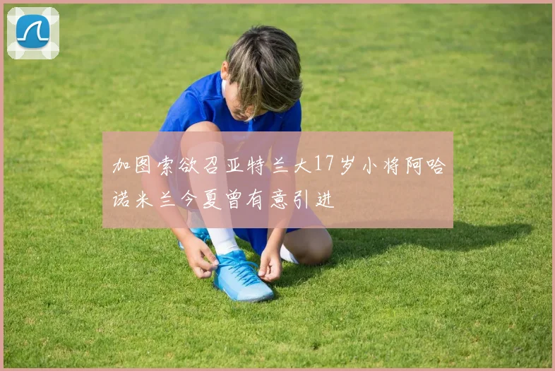 加图索欲召亚特兰大17岁小将阿哈诺米兰今夏曾有意引进