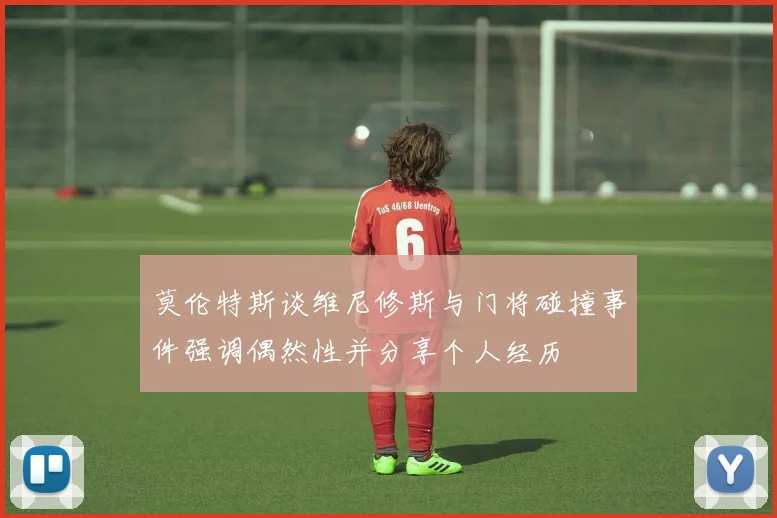 莫伦特斯谈维尼修斯与门将碰撞事件强调偶然性并分享个人经历