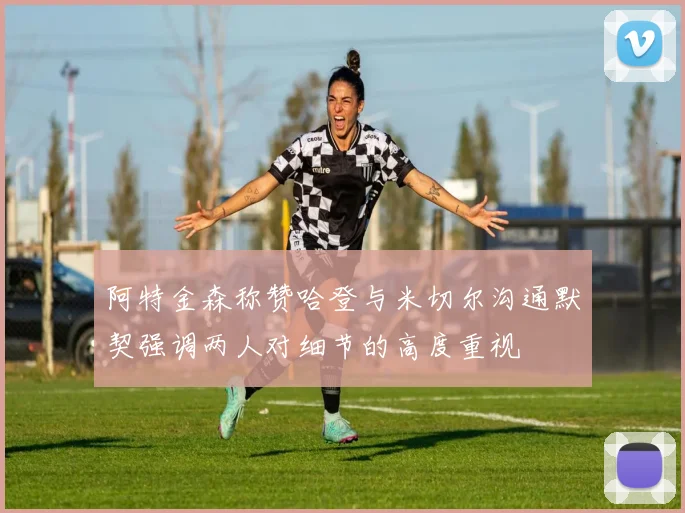 阿特金森称赞哈登与米切尔沟通默契强调两人对细节的高度重视