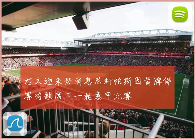 尤文迎来好消息尼科帕斯因黄牌停赛将缺席下一轮意甲比赛