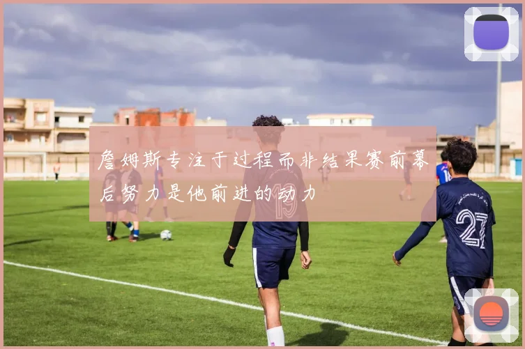 詹姆斯专注于过程而非结果赛前幕后努力是他前进的动力