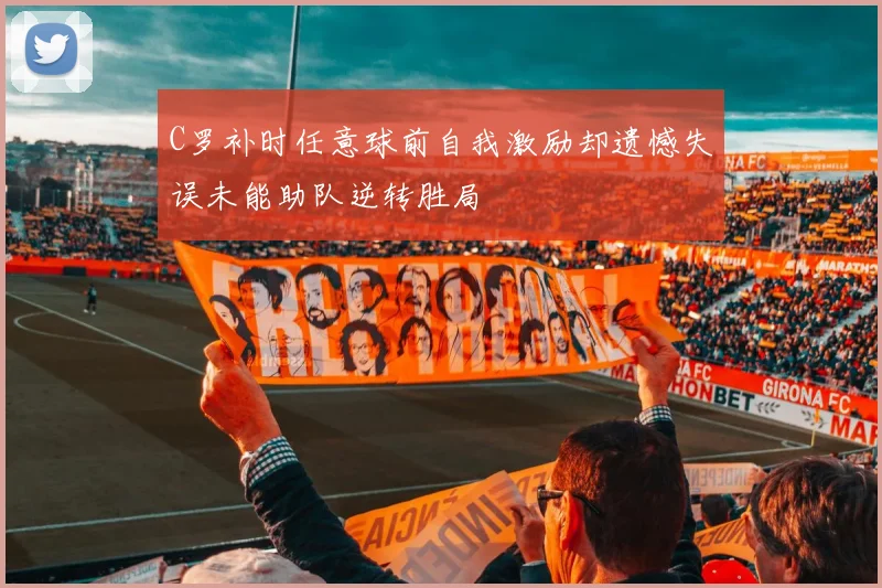 C罗补时任意球前自我激励却遗憾失误未能助队逆转胜局