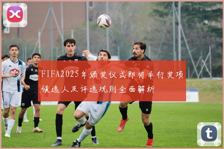 FIFA2025年颁奖仪式即将举行奖项候选人及评选规则全面解析