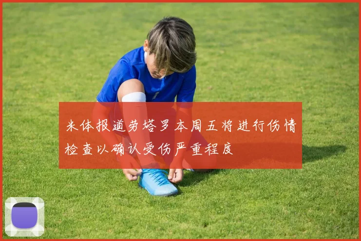 米体报道劳塔罗本周五将进行伤情检查以确认受伤严重程度