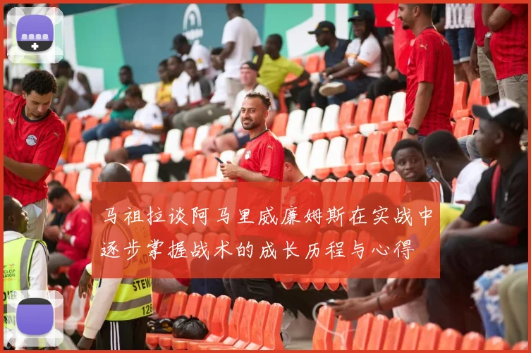 马祖拉谈阿马里威廉姆斯在实战中逐步掌握战术的成长历程与心得