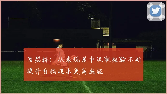马瑟林：从表现差中汲取经验不断提升自我追求更高成就