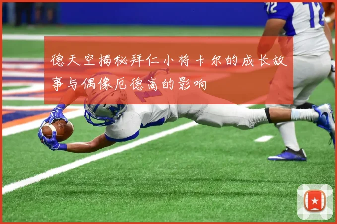 德天空揭秘拜仁小将卡尔的成长故事与偶像厄德高的影响