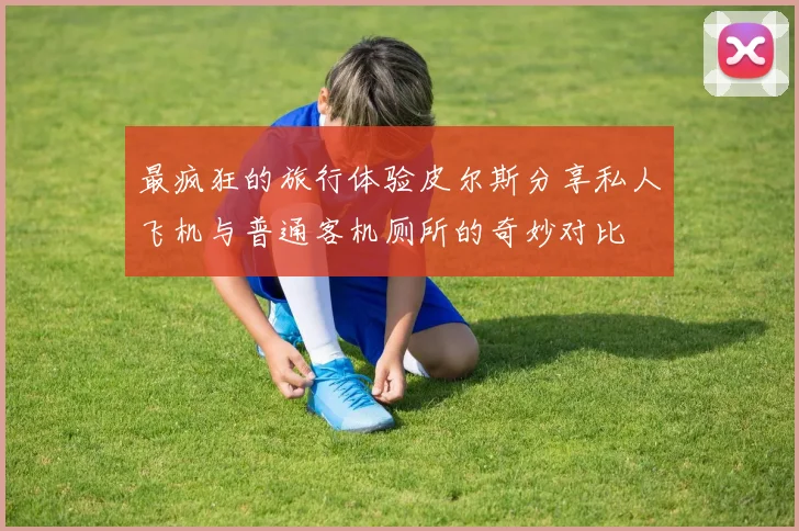 最疯狂的旅行体验皮尔斯分享私人飞机与普通客机厕所的奇妙对比