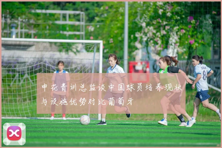 申花青训总监谈中国球员培养现状与设施优势对比葡萄牙