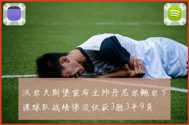 沃尔夫斯堡宣布主帅丹尼尔鲍尔下课球队战绩惨淡仅获3胜3平9负