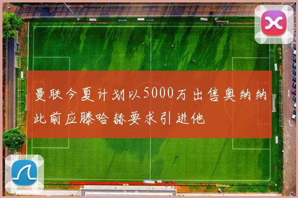 曼联今夏计划以5000万出售奥纳纳此前应滕哈赫要求引进他